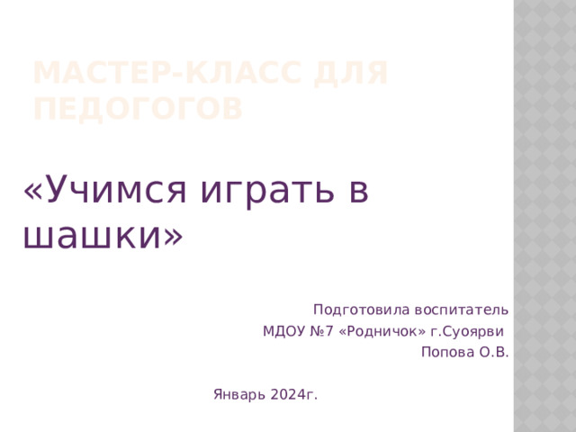 Мастер-класс для педогогов «Учимся играть в шашки» Подготовила воспитатель МДОУ №7 «Родничок» г.Суоярви Попова О.В. Январь 2024г. 