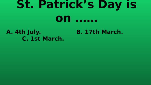 St. Patrick’s Day is on …… A. 4th July. B. 17th March. C. 1st March. 
