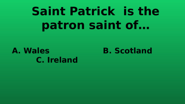 Saint Patrick is the patron saint of… A. Wales B. Scotland C. Ireland 