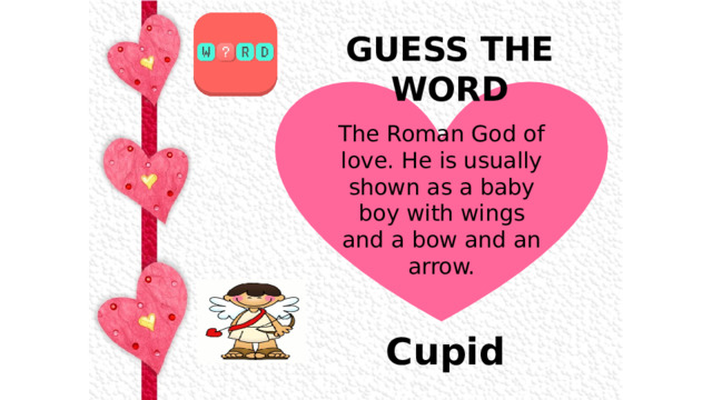 GUESS THE WORD  The Roman God of love. He is usually shown as a baby boy with wings and a bow and an arrow. Cupid 