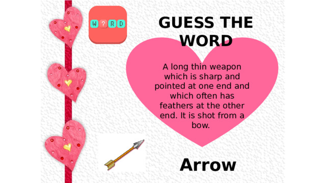 GUESS THE WORD  A long thin weapon which is sharp and pointed at one end and which often has feathers at the other end. It is shot from a bow.  Arrow 