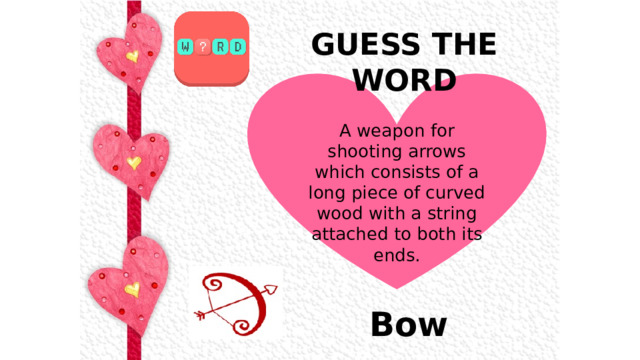 GUESS THE WORD A weapon for shooting arrows which consists of a long piece of curved wood with a string attached to both its ends.  Bow 