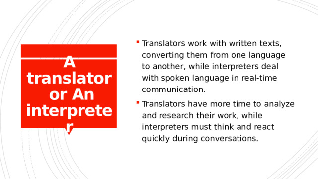 Translators work with written texts, converting them from one language to another, while interpreters deal with spoken language in real-time communication. Translators have more time to analyze and research their work, while interpreters must think and react quickly during conversations. A translator  or An interpreter 