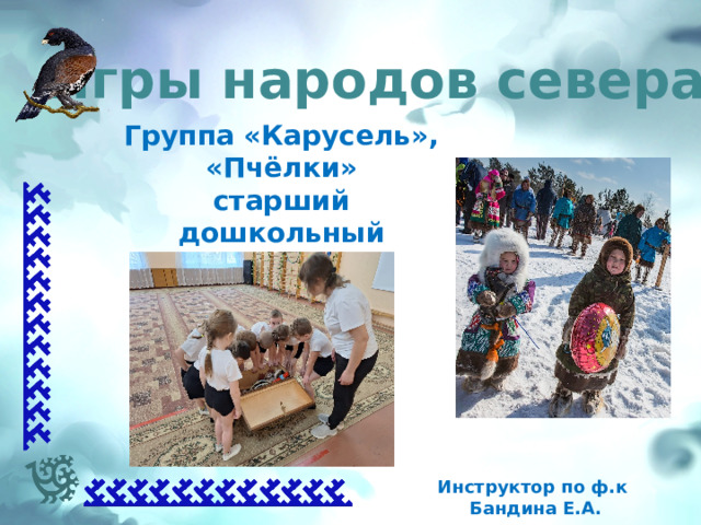 Игры народов севера Группа «Карусель», «Пчёлки» старший дошкольный возраст Инструктор по ф.к Бандина Е.А. 