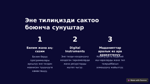 Эне тилиңизди сактоо боюнча сунуштар 1 2 3 Билим жана аң-сезим Digital Instruments Маданияттар аралык өз ара аракеттенүү Билим берүү программалары аркылуу эне тилдин маанисин түшүнүүгө көмөктөшүү. Эне тилди колдонууну колдогон тиркемелерди жана ресурстарды иштеп чыгуу. Коомчулукта маданий иш-чараларды жана тил тажрыйбасын алмашууну жайылтуу.  
