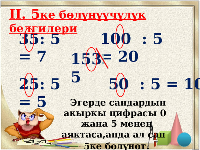 II. 5 ке бөлүнүүчүлүк белгилери 35: 5 = 7  100 : 5 = 20  153 5  25: 5 = 5 50 : 5 = 10   Эгерде сандардын акыркы цифрасы 0 жана 5 менен аяктаса,анда ал сан 5ке бөлүнөт . 