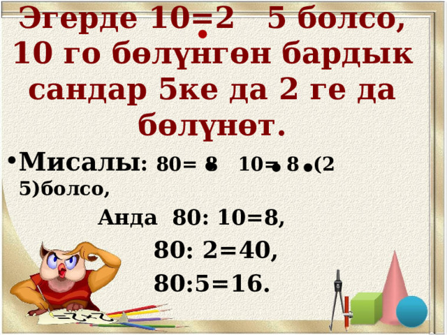 Эгерде 10=2 5 болсо, 10 го бөлүнгөн бардык сандар 5ке да 2 ге да бөлүнөт. Мисалы : 80= 8 10= 8 (2 5)болсо,  Анда 80: 10=8,  Анда 80: 10=8,  80: 2=40, 80:5=16. 