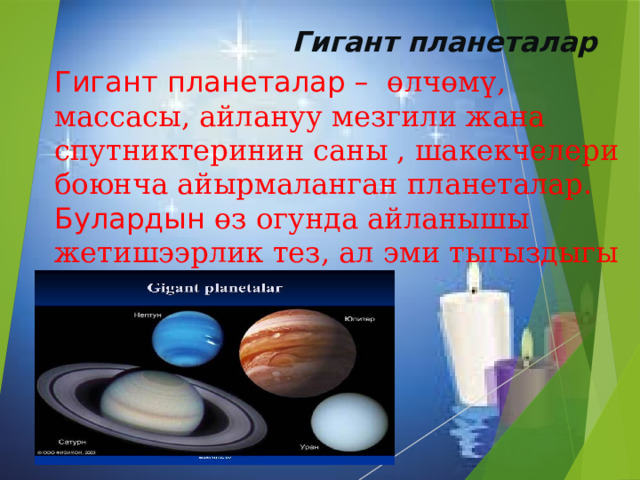 Гигант планеталар Гигант планеталар – өлчөмү, массасы, айлануу мезгили жана спутниктеринин саны , шакекчелери боюнча айырмаланган планеталар. Булардын өз огунда айланышы жетишээрлик тез, ал эми тыгыздыгы кичине. 