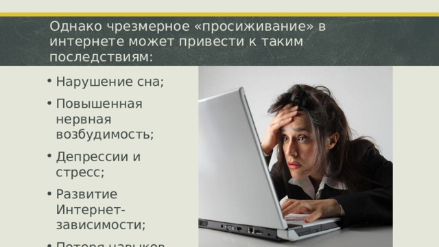 Однако чрезмерное «просиживание» в интернете может привести к таким последствиям: Вставка рисунка Нарушение сна; Повышенная нервная возбудимость; Депрессии и стресс; Развитие Интернет-зависимости; Потеря навыков общения в реальной жизни  