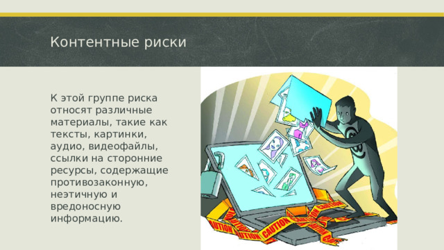 Контентные риски К этой группе риска относят различные материалы, такие как тексты, картинки, аудио, видеофайлы, ссылки на сторонние ресурсы, содержащие противозаконную, неэтичную и вредоносную информацию.  