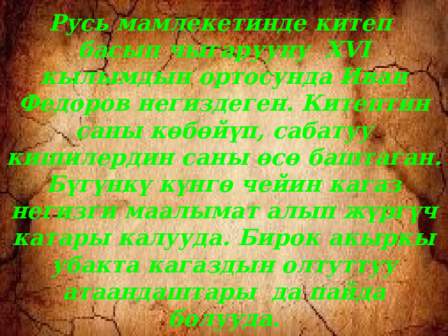 Русь мамлекетинде китеп басып чыгарууну XVI кылымдын ортосунда Иван Федоров негиздеген. Китептин саны көбөйүп, сабатуу кишилердин саны өсө баштаган. Бүгүнкү күнгө чейин кагаз негизги маалымат алып жүргүч катары калууда. Бирок акыркы убакта кагаздын олтуттуу атаандаштары да пайда болууда.  