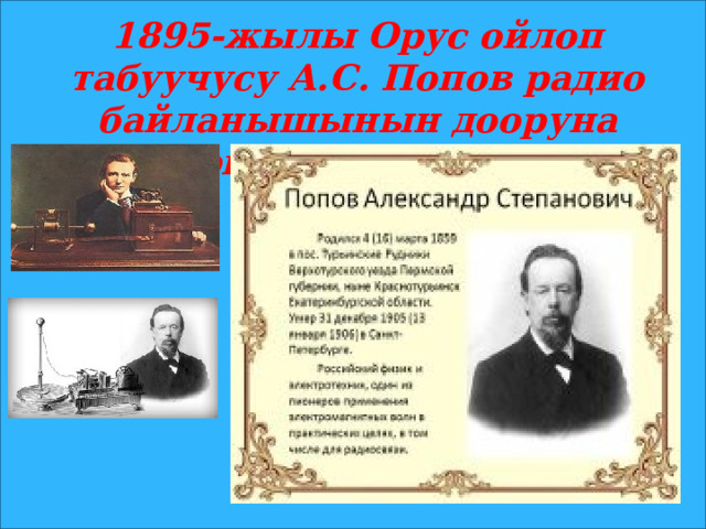 1895-жылы Орус ойлоп табуучусу А.С. Попов радио байланышынын дооруна биринчи жол ачкан. 