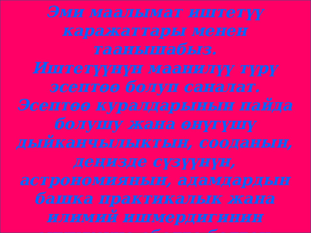 Эми маалымат иштетүү каражаттары менен таанышабыз. Иштетүүнүн маанилүү түрү эсептөө болуп саналат. Эсептөө куралдарынын пайда болушу жана өнүгүшү дыйканчылыктын, сооданын, деңизде сүзүүнүн, астрономиянын, адамдардын башка практикалык жана илимий ишмердигинин өнүгүүсүнө өбөлгө болгон. 