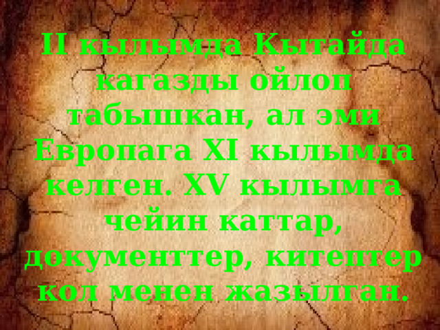 II кылымда Кытайда кагазды ойлоп табышкан, ал эми Европага XI кылымда келген. XV кылымга чейин каттар, документтер, китептер кол менен жазылган. 