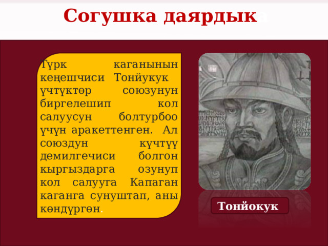 Согушка даярдык а Түрк каганынын кеңешчиси Тонйукук үчтүктөр союзунун биргелешип кол салуусун болтурбоо үчүн аракеттенген. Ал союздун күчтүү демилгечиси болгон кыргыздарга озунуп кол салууга Капаган каганга сунуштап, аны көндүргөн . Тонйокук 