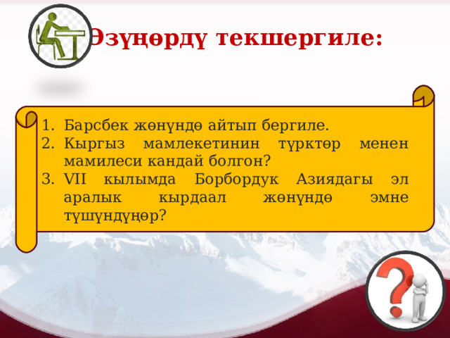 Ө Өзүңөрдү текшергиле: Барсбек жөнүндө айтып бергиле. Кыргыз мамлекетинин түрктөр менен мамилеси кандай болгон? V II кылымда Борбордук Азиядагы эл аралык кырдаал жөнүндө эмне түшүндүңөр? 
