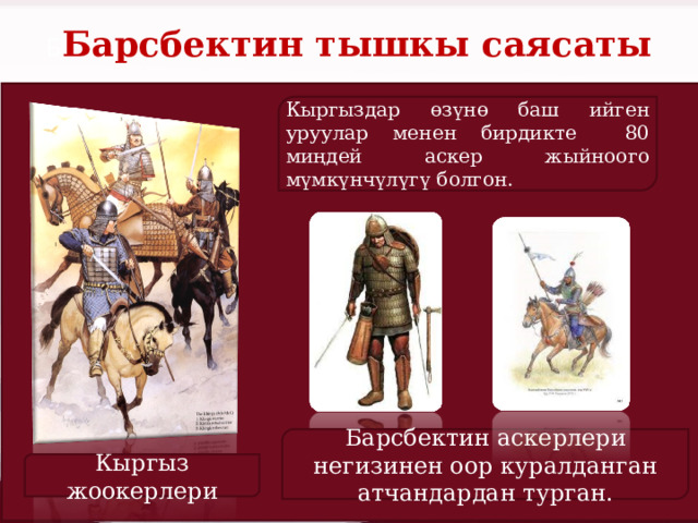 Б Барсбектин тышкы саясаты Кыргыздар өзүнө баш ийген уруулар менен бирдикте 80 миңдей аскер жыйноого мүмкүнчүлүгү болгон. Барсбектин аскерлери негизинен оор куралданган атчандардан турган. Кыргыз жоокерлери 