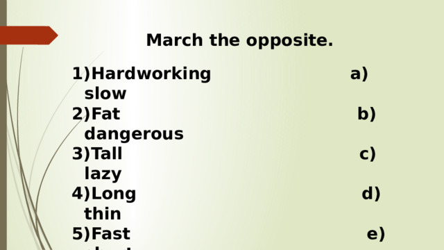March the opposite. Hardworking a) slow Fat b) dangerous Tall c) lazy Long d) thin Fast e) short Nice f) short Heavy g) small Big h) light  