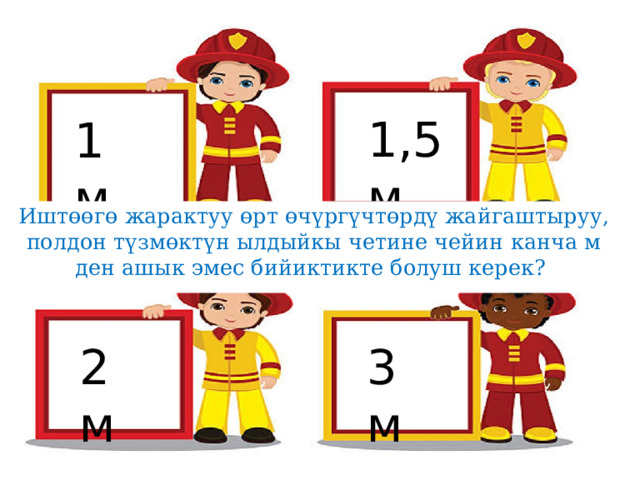 1,5 м 1 м Иштөөгө жарактуу өрт өчүргүчтөрдү жайгаштыруу, полдон түзмөктүн ылдыйкы четине чейин канча м ден ашык эмес бийиктикте болуш керек? 2 м 3 м 