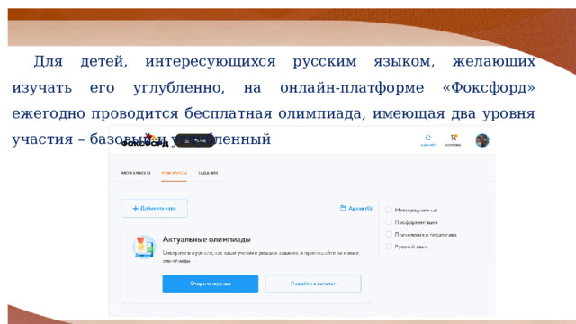 Для детей, интересующихся русским языком, желающих изучать его углубленно, на онлайн-платформе «Фоксфорд» ежегодно проводится бесплатная олимпиада, имеющая два уровня участия – базовый и углубленный 