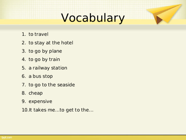 Vocabulary to travel to stay at the hotel to go by plane to go by train a railway station a bus stop to go to the seaside cheap expensive It takes me…to get to the… 