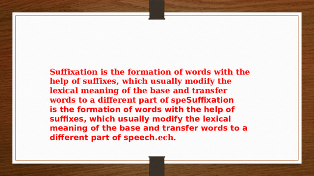 Suffixation is the formation of words with the help of suffixes, which usually modify the lexical meaning of the base and transfer words to a different part of spe Suffixation is the formation of words with the help of suffixes, which usually modify the lexical meaning of the base and transfer words to a different part of speech. ech. 