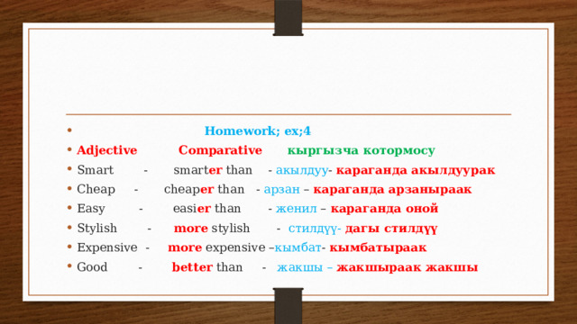  Homework; ex;4 Adjective Comparative кыргызча котормосу Smart - smart er than - акылдуу - караганда акылдуурак Cheap - cheap er than - арзан – караганда арзаныраак Easy - easi er than - женил – караганда оной Stylish - more stylish - стилдүү- дагы стилдүү Expensive - more expensive – кымбат - кымбатыраак Good - better than - жакшы –  жакшыраак жакшы 