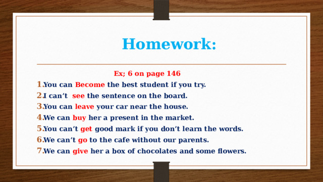  Homework:  Ex; 6 on page 146 You can Become the best student if you try. I can’t see the sentence on the board. You can leave your car near the house. We can buy her a present in the market. You can’t get good mark if you don’t learn the words. We can’t go to the cafe without our parents. We can give her a box of chocolates and some flowers. 