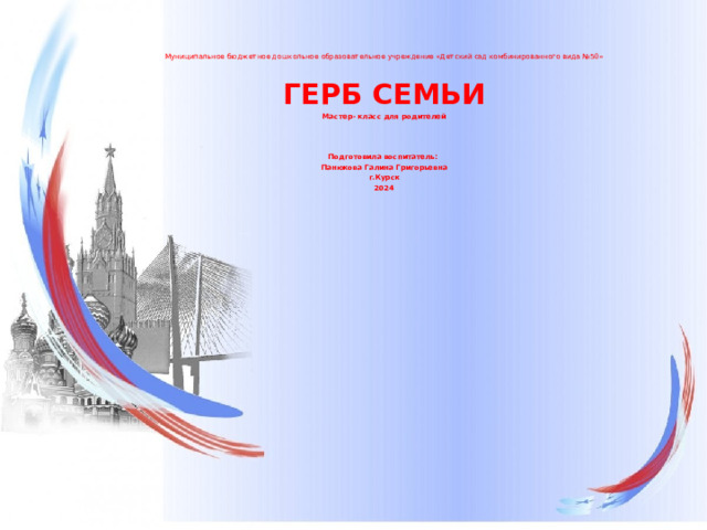 Муниципальное бюджетное дошкольное образовательное учреждение «Детский сад комбинированного вида №50»   ГЕРБ СЕМЬИ Мастер- класс для родителей    Подготовила воспитатель: Панюкова Галина Григорьевна г.Курск 2024   