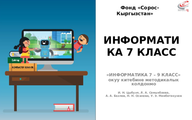 Фонд «Сорос-Кыргызстан» ИНФОРМАТИКА 7 КЛАСС «ИНФОРМАТИКА 7 – 9 КЛАСС» окуу китебине методикалык колдонмо  И. Н. Цыбуля, Л. А. Самыкбаева, А. А. Беляев, Н. Н. Осипова, У. Э. Мамбетакунов  