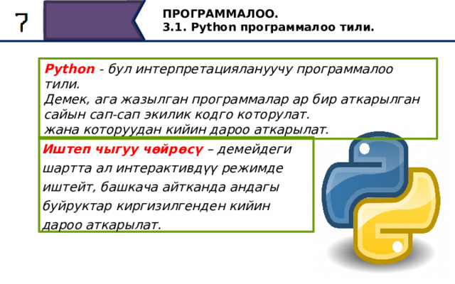 ПРОГРАММАЛОО. 3.1. Python программалоо тили. Python - бул интерпретациялануучу программалоо тили. Демек, ага жазылган программалар ар бир аткарылган сайын сап-сап экилик кодго которулат. жана которуудан кийин дароо аткарылат. Иштеп чыгуу чөйрөсү – демейдеги шартта ал интерактивдүү режимде иштейт, башкача айтканда андагы буйруктар киргизилгенден кийин дароо аткарылат. Python интерпретацияланган программалоо тили болгондуктан, сөз айкашы дароо бааланат. Башкача айтканда, ага жазылган буйруктар ар бир аткарууда саптан-сапка экилик кодго которулуп, которулгандан кийин дароо аткарылат жана Python иштеп чыгуу чөйрөсү демейдеги шартта интерактивдүү режимде иштейт. Анда бардык буйруктар киргизилгенден кийин дароо аткарылат. 21 