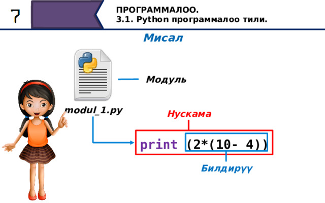 ПРОГРАММАЛОО. 3.1. Python программалоо тили. Мисал Модуль modul_1.py Нускама print (2*(10- 4)) Биз сүрөттөгөн мисалда, modul_1.py файлы - бул модуль, бул файлда жазган сабыбыз - көрсөтмө, ал эми кашаадагы математикалык туюнтмасы - туюнтма. Билдирүү 27 