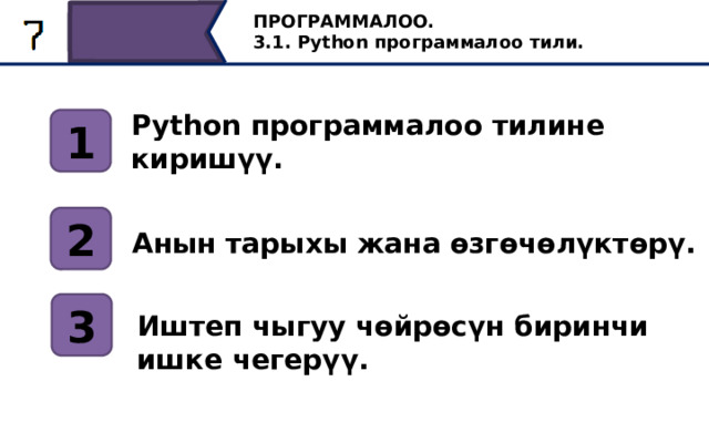 ПРОГРАММАЛОО. 3.1. Python программалоо тили. Python программалоо тилине киришүү. 1 2 Анын тарыхы жана өзгөчөлүктөрү. 3 Иштеп чыгуу чөйрөсүн биринчи ишке чегерүү. Ошентип, сабагыбыздын жыйынтыгын көрүүчү маал келди. Бүгүнкү сабакта биз анын программалоо чөйрөсүн жана Python тилин түзүү тарыхын, анын өзгөчөлүктөрүн карап чыктык. Python иштеп чыгуу чөйрөсүн компьютерде иштетүүнү үйрөндүк. 37 
