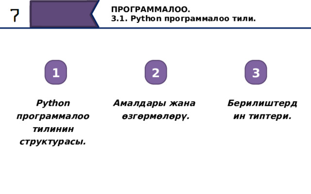 ПРОГРАММАЛОО. 3.1. Python программалоо тили. 1 2 3 Python программалоо тилинин структурасы. Амалдары жана Берилиштердин типтери. өзгөрмөлөрү. Python программалоо тилинин структурасы. Амалдары жана өзгөрмөлөрү. Берилиштердин типтери. 7 