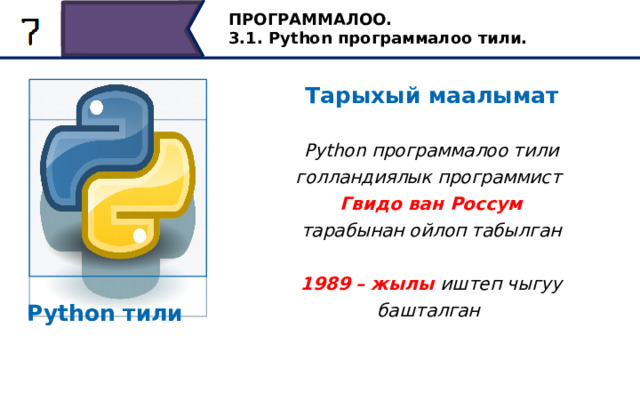 ПРОГРАММАЛОО. 3.1. Python программалоо тили. Тарыхый маалымат Python программалоо тили голландиялык программист Гвидо ван Россум тарабынан ойлоп табылган  1989 – жылы иштеп чыгуу башталган  Python тили Python программалоо тили 1980-жылдары голландиялык программист Гидо ван Россум тарабынан ойлоп табылган. Ал 1989-жылы декабрда Нидерландыдагы Математика жана Информатика Борборунда баштаган. Python тили төмөнкүдөй болгон… 8 
