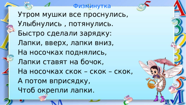 Физминутка  Утром мушки все проснулись, Улыбнулись , потянулись. Быстро сделали зарядку: Лапки, вверх, лапки вниз, На носочках поднялись, Лапки ставят на бочок, На носочках скок – скок – скок, А потом вприсядку, Чтоб окрепли лапки. 