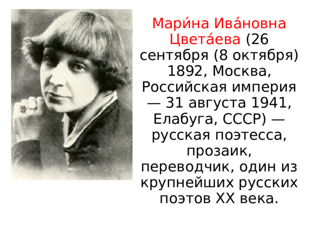 Мари́на Ива́новна Цвета́ева (26 сентября (8 октября) 1892, Москва, Российская империя — 31 августа 1941, Елабуга, СССР) — русская поэтесса, прозаик, переводчик, один из крупнейших русских поэтов XX века. 