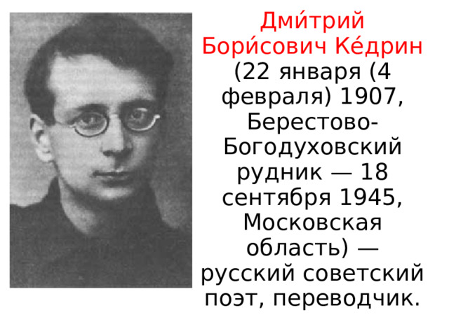 Дми́трий Бори́сович Ке́дрин (22 января (4 февраля) 1907, Берестово-Богодуховский рудник — 18 сентября 1945, Московская область) — русский советский поэт, переводчик. 