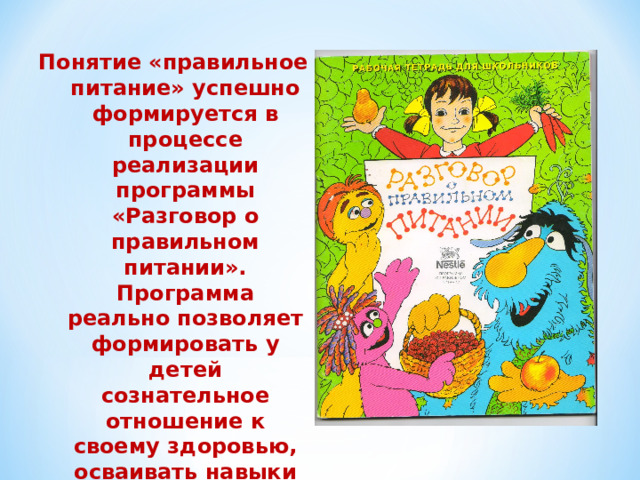 Понятие «правильное питание» успешно формируется в процессе реализации программы «Разговор о правильном питании». Программа реально позволяет формировать у детей сознательное отношение к своему здоровью, осваивать навыки правильного питания.  