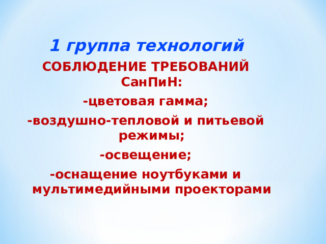 1 группа технологий СОБЛЮДЕНИЕ ТРЕБОВАНИЙ СанПиН: -цветовая гамма; -воздушно-тепловой и питьевой режимы; -освещение; -оснащение ноутбуками и мультимедийными проекторами 