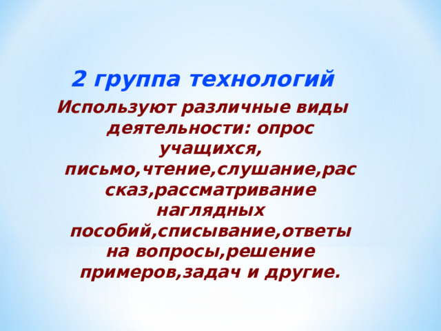 2 группа технологий Используют различные виды деятельности: опрос учащихся, письмо,чтение,слушание,рассказ,рассматривание наглядных пособий,списывание,ответы на вопросы,решение примеров,задач и другие.   