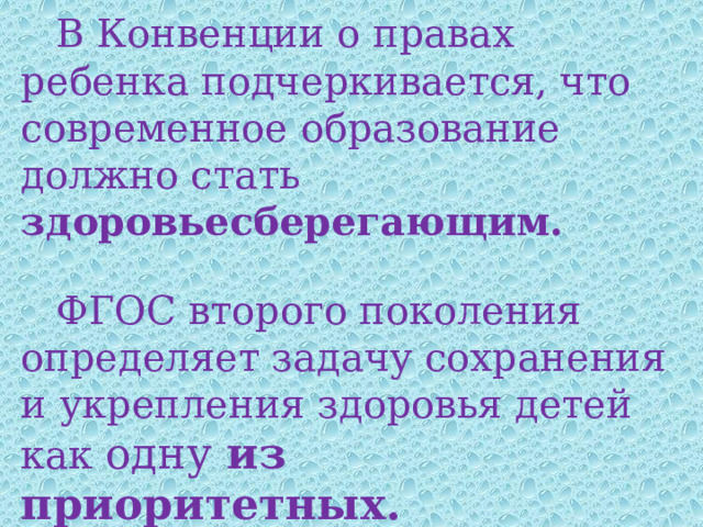   В Конвенции о правах ребенка подчеркивается, что современное образование должно стать здоровьесберегающим.     ФГОС второго поколения определяет задачу сохранения и укрепления здоровья детей как одну из приоритетных.   