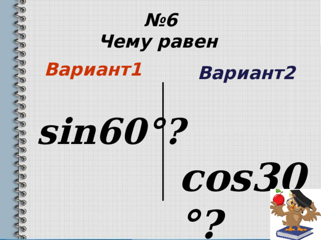 № 6  Чему равен   Вариант1   sin60 °?  Вариант2    cos30 °?  