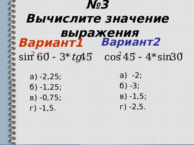 № 3  Вычислите значение  выражения Вариант2 Вариант1  а) -2,25;  а) -2;  б) -1,25;  б) -3;  в) -0,75;  в) -1,5;  г) -1,5.  г) -2,5. 