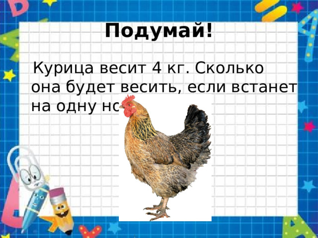 Подумай!  Курица весит 4 кг. Сколько она будет весить, если встанет на одну ногу? 