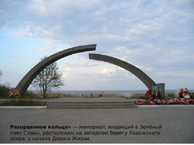 Разорванное кольцо» — мемориал, входящий в Зелёный пояс Славы, расположен на западном берегу Ладожского озера, у начала Дороги Жизни. 