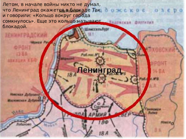 Летом, в начале войны никто не думал, что Ленинград окажется в блокаде Так и говорили: «Кольцо вокруг города сомкнулось». Еще это кольцо называют блокадой. 