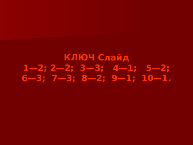 КЛЮЧ Слайд 1—2; 2—2; 3—3; 4—1; 5—2; 6—3; 7—3; 8—2; 9—1; 10—1.  