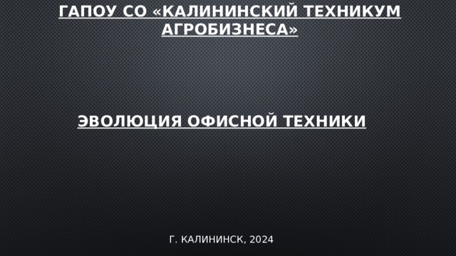 ГАПОУ СО «Калининский техникум агробизнеса» Эволюция офисной техники г. Калининск, 2024 