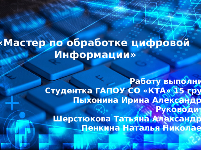«Мастер по обработке цифровой Информации» Работу выполнила: Студентка ГАПОУ СО «КТА» 15 группы Пыхонина Ирина Александровна Руководитель: Шерстюкова Татьяна Александровна Пенкина Наталья Николаевна  